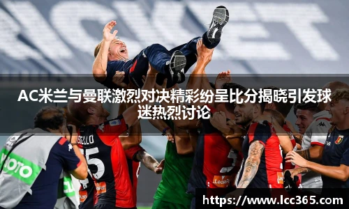AC米兰与曼联激烈对决精彩纷呈比分揭晓引发球迷热烈讨论