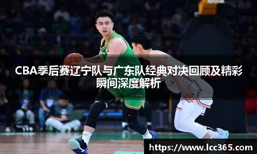 CBA季后赛辽宁队与广东队经典对决回顾及精彩瞬间深度解析