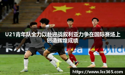 U21青年队全力以赴迎战叙利亚力争在国际赛场上创造辉煌成绩
